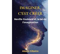 Imaginer, c'est créer: La méthode de Neville Goddard pour manifester votre réalité : loi de l'imagination, pouvoir du sentiment et programme pratique de 30 jours