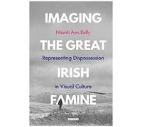 Imaging The Great Irish Famine: Representing Dispossession In Visual Culture