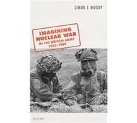 Imagining Nuclear War in the British Army 19451989 - Moody Simon J. Lecturer in Defence Studies Lecturer in Defence Studies Kings College London - Oxford Moody Simon J. Lecturer in Defence Studies Lec