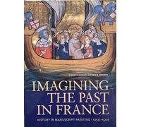 Imagining the Past in France: History in Manuscript Painting, 1250-1500