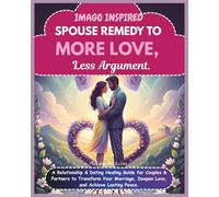 Imago Inspired Spouse Remedy to More Love, Less Argument: A Relationship & Dating Healing Guide for Couples & Partners to Transform Your Marriage, Deepen Love, and Achieve Lasting Peace