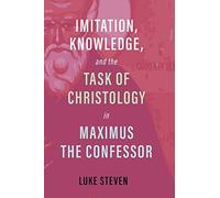 Imitation, Knowledge, And The Task Of Christology In Maximus The Confessor