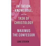 Imitation, Knowledge, And The Task Of Christology In Maximus The Confessor