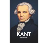 IMMANUEL KANT AUF DEN PUNKT: Das Wesentliche seiner Philosophie