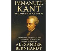 Immanuel Kant: Philosopher of Ideas: Lessons from the Thinker Who Transformed the Way We Understand Reality