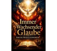 Immer Wachsender Glaube: Christliche und klassische Predigten über göttliche Heilung, Wunder, Befreiung und das Leben im Übernatürlichen
