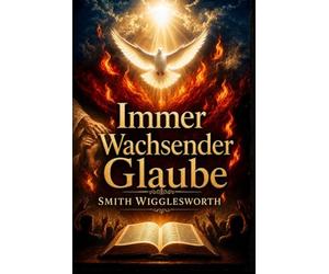 Immer Wachsender Glaube: Christliche und klassische Predigten über göttliche Heilung, Wunder, Befreiung und das Leben im Übernatürlichen
