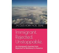 Immigrant. Rejected. Unstoppable.: An Immigrant’s Journey from Rejection to Resilience in America