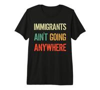 Immigrants Ain't Going Anywhere - Droits des réfugiés T-Shirt Haut de Gamme