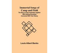 Immortal Songs Of Camp And Field; The Story Of Their Inspiration Together With Striking Anecdotes Connected With Their History
