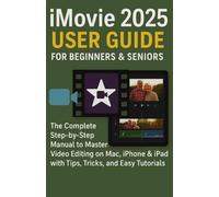iMovie 2025 for Beginners & Seniors: The Complete Step by step Manual to Master Video Editing on Mac, iPhone and iPad With Tips, Tricks and Easy Tutorials