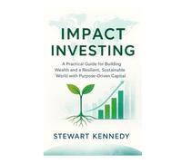 Impact Investing: A Practical Guide for Building Wealth and a Resilient, Sustainable World with Purpose-Driven Capital