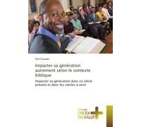Impacter sa generation autrement selon le contexte biblique Impacter sa generation dans ce siècle present et dans les siècles A venir - Elise Kouadio - Croix Du Salut - broché - Essai