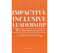 Impactful Inclusive Leadership: 9 Powerful Strategies that Encourage Diversity, Foster Equality, and Cultivate Inclusivity to Transform Your Workplace