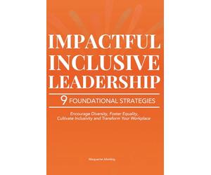 Impactful Inclusive Leadership: 9 Powerful Strategies that Encourage Diversity, Foster Equality, and Cultivate Inclusivity to Transform Your Workplace