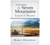 Impacting the Seven Mountains from the Courts of Heaven: Kingdom Strategies for Revival in the Church and the Reformation of Culture