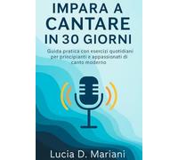 Impara a cantare in 30 giorni: Guida pratica con esercizi quotidiani per principianti e appassionati di canto moderno