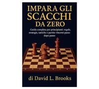 IMPARA GLI SCACCHI DA ZERO: Guida completa per principianti: regole, strategie, tattiche e partite vincenti passo dopo passo