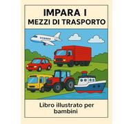 Impara i Mezzi di Trasporto - Libro Illustrato Educativo per Bambini 2-6 Anni: Camion, Autobus, Trattore, Aereo, Barca ed Escavatore