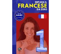 Impara il FRANCESE da zero 1: Corso tutto in uno per italofoni: grammatica francese, vocabolario francese-italiano e lezioni pratiche per principianti