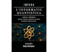 IMPARA L’INFORMATICA QUANTISTICA LIBRO 01: FONDAMENTI: Domina i Concetti Essenziali del Nuovo Paradigma Computazionale