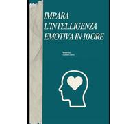 IMPARA L’INTELLIGENZA EMOTIVA IN 10 ORE: Consapevolezza, regolazione, empatia e abilità sociali. Metodo pratico in 10 ore.