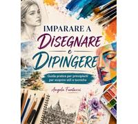 IMPARARE A DISEGNARE E DIPINGERE: Guida pratica per principianti per scoprire stili e tecniche