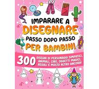 Imparare a disegnare passo dopo passo per bambini: 300 disegni di personaggi simpatici, animali, cibo, oggetti magici, regali e molto altro!