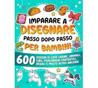 Imparare a disegnare passo dopo passo per bambini: 600 disegni di cose carine, animali, cibo, personaggi fantastici, regali e molto altro ancora!