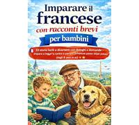 Imparare il francese con racconti brevi per bambini dagli 8 anni in su: 33 storie facili e divertenti con dialoghi e domande - impara a leggere, capire e parlare francese passo dopo passo