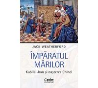 Imparatul Marilor. Kubilai-Han si nasterea Chinei - Jack Weatherford