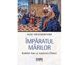 Imparatul Marilor. Kubilai-Han si nasterea Chinei - Jack Weatherford