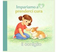 Impariamo a prenderci cura - il coniglio: Un libro educativo per bambini per imparare a prendersi cura del coniglio, sviluppare empatia e responsabilità.