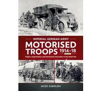 Imperial German Army Motorised Troops 1914-18: Origins, Organization and Mechanical Innovation in the Great War (1)