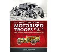 Imperial German Army Motorised Troops 1914-18 Volume 1: Origins, Organization, and Mechanical Innovation in the Great War