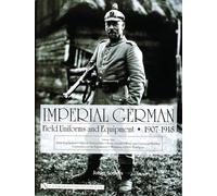 Imperial German Uniforms And Equipment 1907-1918: Field Equipment, Optical Instruments, Body Armor, Mine And Chemical Warfare, Communications Equipment, Weapons, Cloth Headgear