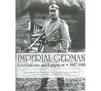 Imperial German Uniforms And Equipment 1907-1918: Field Equipment, Optical Instruments, Body Armor, Mine And Chemical Warfare, Communications Equipment, Weapons, Cloth Headgear