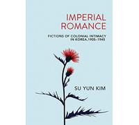 Imperial Romance: Fictions Of Colonial Intimacy In Korea, 1905-1945