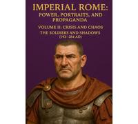 Imperial Rome: Power, Portraits, and Propaganda Volume II:: Crisis and Chaos: The Soldiers and Shadows Pertinax through Numerian