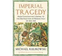 Imperial Tragedy: From Constantine’s Empire to the Destruction of Roman Italy AD 363-568