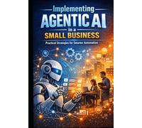 Implementing Agentic AI in a Small Business: A Practical Guide to Redesigning Workflows, Improving Execution, and Scaling with Discipline