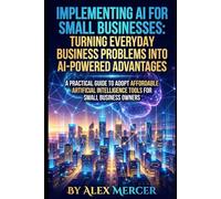 Implementing AI for Small Businesses: Turning Everyday Business Problems into AI-Powered Advantages: A Practical Guide to Adopt Affordable Artificial Intelligence Tools for Small Business Owners