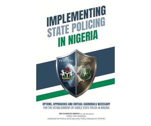 IMPLEMENTING STATE POLICING IN NIGERIA: OPTIONS, APPROACHES AND CRITICAL GUARDRAILS NECESSARY FOR THE ESTABLISHMENT OF VIABLE STATE POLICE IN NIGERIA