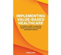 Implementing ValueBased Healthcare An Insiders Guide to Improving Patient Outcomes and Creating Sustainable Systems - Sally Lewis - London Publishing Part Sally LewisSally Lewis (Auteur)