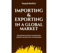 Importing And Exporting In A Global Market: From Sourcing and Logistics to Documentation, Compliance, and Global Supply Chain Management