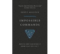 Impossible Commands: How to Obey God When It Seems That You Can't