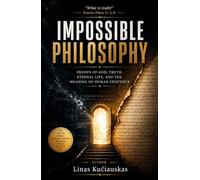 Impossible Philosophy: Proofs of God, Truth, Eternal Life, and the Meaning of Human Existence