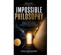 Impossible Philosophy: Proofs of God, Truth, Eternal Life, and the Meaning of Human Existence