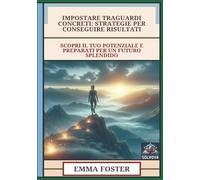 Impostare Traguardi Concreti - Strategie Per Conseguire Risultati: Scopri Il Tuo Potenziale E Preparati Per Un Futuro Splendido
