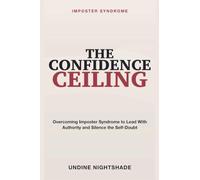 Imposter Syndrome: The Confidence Ceiling - Overcoming Imposter Syndrome to Lead with Authority, Silence Self-Doubt, and Claim Your Place in Women's Leadership